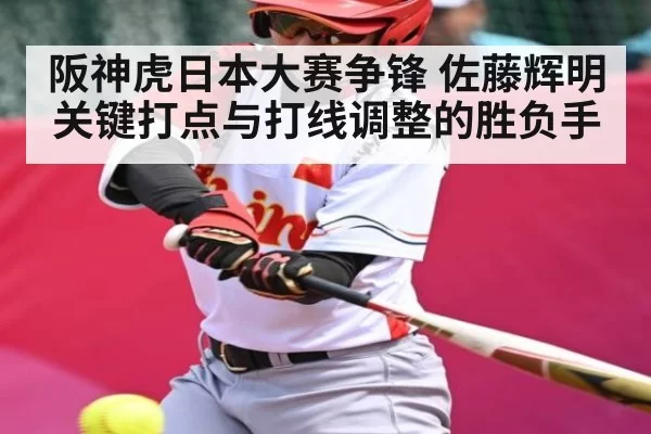 阪神虎日本大赛争锋 佐藤辉明关键打点与打线调整的胜负手（NG28）