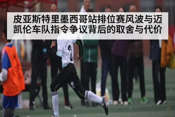 皮亚斯特里墨西哥站排位赛风波与迈凯伦车队指令争议背后的取舍与代价（NG28）