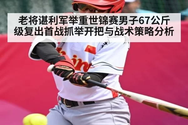 老将谌利军举重世锦赛男子67公斤级复出首战抓举开把与战术策略分析（NG28）